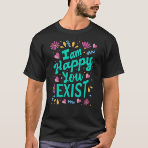 Ich freue mich, dass du existierst T-Shirt