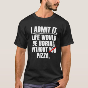 Ich gebe zu, das Leben wäre langweilig ohne Pizza T-Shirt
