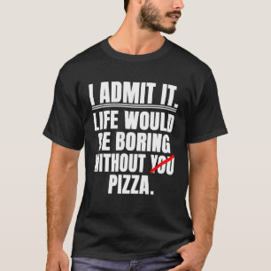Ich gebe zu, das Leben wäre langweilig ohne Pizza T-Shirt