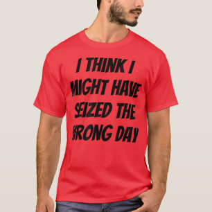 Ich glaube, ich hätte den falschen Tag erwischt T-Shirt