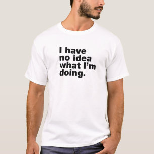 Ich habe keine Ahnung, was ich tue T-Shirt