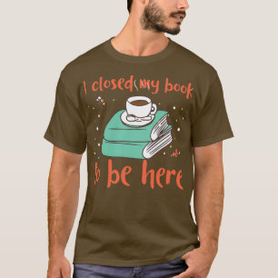 Ich habe mein Buch geschlossen, um hier zu sein T-Shirt