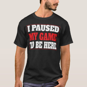 Ich habe mein Spiel pausiert, um hier zu sein Lust T-Shirt