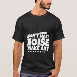 Ich mache keinen Lärm, Kunst zu machen - T-Shirt