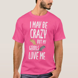 Ich mag verrückt sein, aber meine Gerbils Liebe Mi T-Shirt