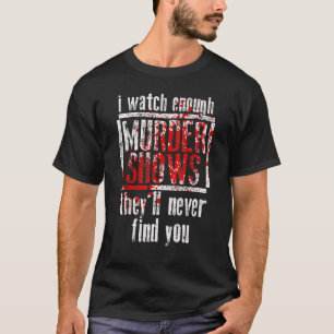 Ich schaue genug Mord-Shows, sie werden dich nie f T-Shirt