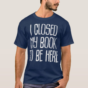 Ich schloss mein Buch, um hier zu sein, buchen Sie T-Shirt