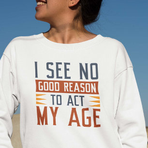 Ich sehe keinen guten Grund, meinem Alter entsprec Sweatshirt