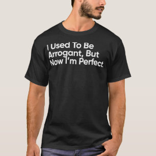 Ich war früher arrogant, aber jetzt bin ich perfek T-Shirt