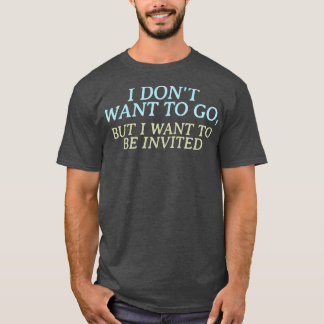 Ich will nicht gehen, aber ich möchte eingeladen w T-Shirt