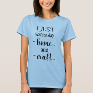 Ich will nur Zuhause und Handwerk von Frauen Bleib T-Shirt