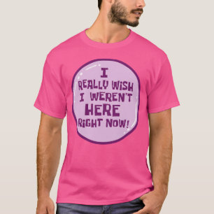 Ich wünschte wirklich, ich wäre jetzt nicht hier T-Shirt