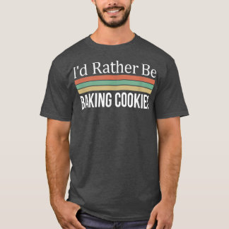 I'd Rather Be Baking Cookies  T-Shirt