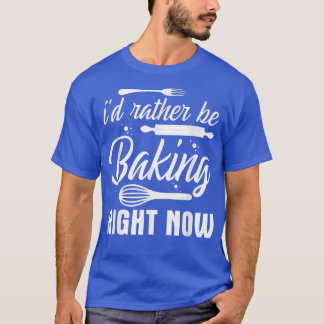 I'd Rather Be Baking Right Now T-Shirt
