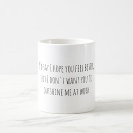 I'd say I hope you feel better, but I don't want.. Kaffeetasse