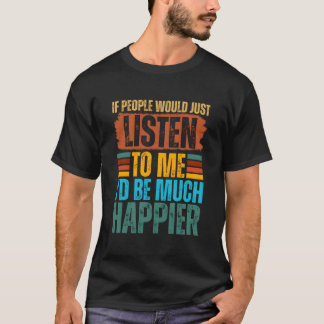 If People Would Just Listen To Me I'D Be Much Happ T-Shirt