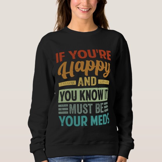 If You re Happy And You Know It Must Be Your Meds Sweatshirt (Vorderseite)
