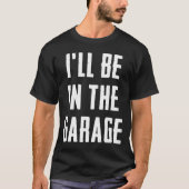 Ill Be In The Garage Funny Sarcastic Mechanic Work T-Shirt (Vorderseite)