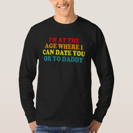 I'm Age Where I Can Date You Or Yo Daddy T-Shirt (Vorderseite)
