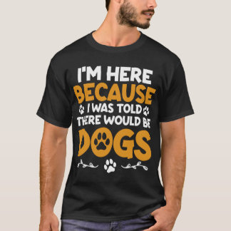 I'm Here Because I Was Told There Would Be Dogs T-Shirt