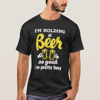 I'm Holding A Beer So Yeah I'm Pretty Busy T-Shirt