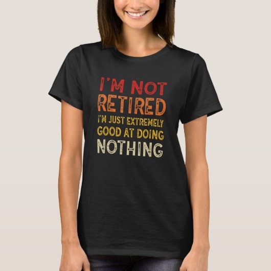 I'm Not Retired I'm Just Extremely Good at Doing N T-Shirt (Vorderseite)