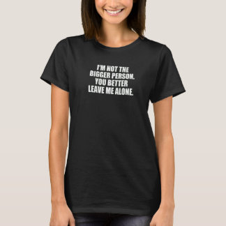 I'm Not The Bigger Person You Better Leave Me Alon T-Shirt