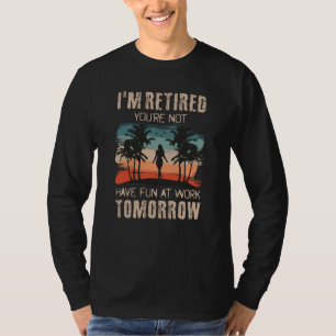 I'm retired you're not Have fun at work tomorrow T-Shirt