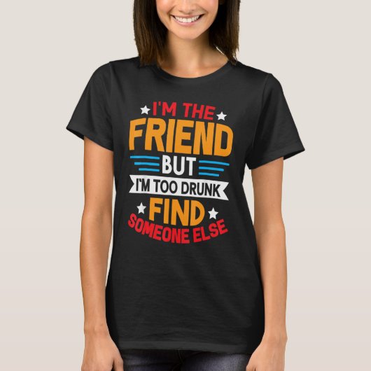 I'm The Friend But I'm Too Drunk Find Someone Else T-Shirt (Vorderseite)