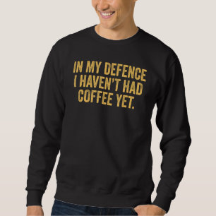 In meiner Verteidigung habe ich noch keinen Kaffee Sweatshirt