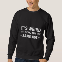 It’s Weird Being The Same Age As Old People Funny  Sweatshirt