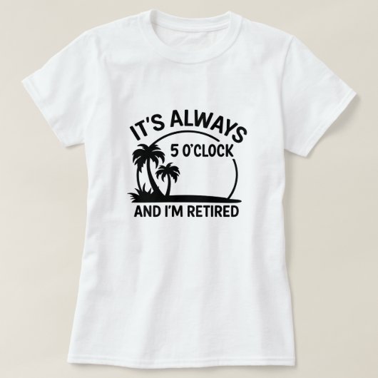 Its Always 5’O’Clock & I’m Retired; Fun Retirement T-Shirt (Design vorne)