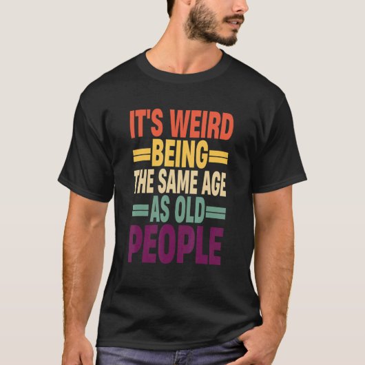 It's Weird Being The Same Age As Old People Quote T-Shirt (Vorderseite)