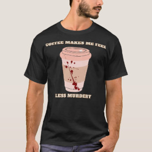 Kaffee lässt mich weniger mörderisch werden 6 T-Shirt