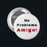 Kein Problem Amigo Spanisches Zitat Button<br><div class="desc">Kein Problem Spanischer Anführungsknopf. Oft sind Dinge für einen Freund einfach kein Problem,  oder? Nun,  Sie können es auch auf Spanisch sagen! Der Zitat lautet "No problemo Amigo!",  was bedeutet No Problem Friend! Text ist in Schwarz und Rot.</div>