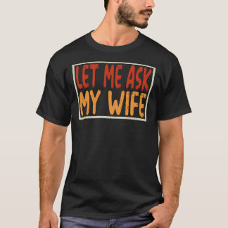 Let Me Ask My Wife Funny Sarcastic Husband Gift T-Shirt