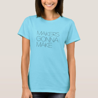 Makers Gonna Make-T-Shirt T-Shirt