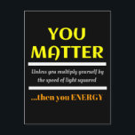 Matter Science Pun Spaß Postkarte<br><div class="desc">Du bist wichtig.  Wenn Sie sich nicht mit der Geschwindigkeit des Lichtes vervielfachen,  dann Energie.  Das ist ein toller lustiger Wissenschaftswitz,  der perfekt für einen Naturwissenschaftslehrer oder einen Papa-Witz,  Papa-Pun oder einfach nur schlichten Spaß ist.</div>