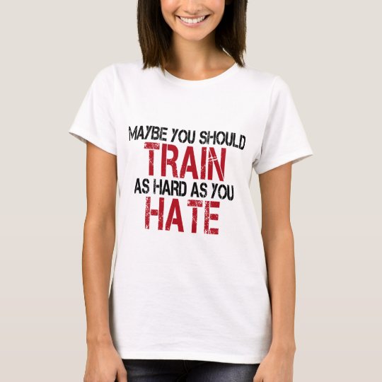 Maybe you should train as hard as you hate! T-Shirt