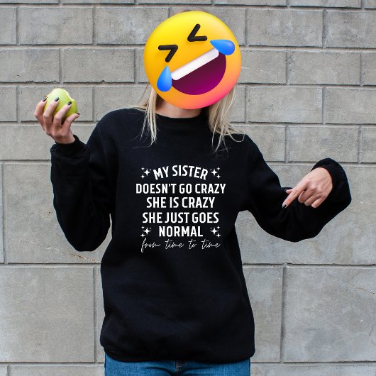 My sister doesn't go crazy she is crazy she just g sweatshirt