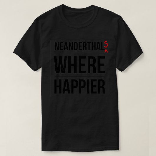 Neanderthals where happier T-Shirt (Design vorne)