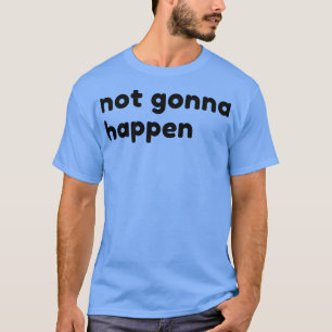 Nicht Gonna Happen Funny Sarcastic NSFW Rude Inapp T-Shirt