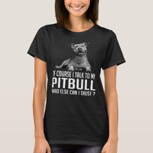 Of Course I Talk To My Pitbull Who Else Can I Trus T-Shirt