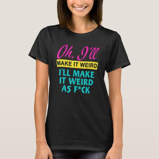 Oh I'll Make It Weird I'll Make It Weird As Fck T-Shirt (Vorderseite)