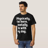 Physically I'm here Mentally I'm with my dog  T-Shirt (Vorne ganz)