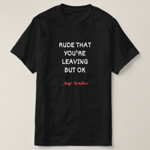 Rude, dass du Verlasse, aber ok T-Shirt
