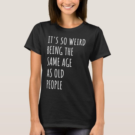 Sarcastic It's So Weird Being the Same Age as Old  T-Shirt (Vorderseite)