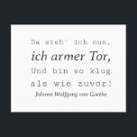 Schlichte Goethe Zitat So klug als wie zuvor Postkarte<br><div class="desc">Diese schlicht gehaltene Johann Wolfgang von Goethe "Da steh ich nun, ich armer Tor, und bin so klug als wie zuvor!" Typografie Zitat Design ist ein ideales Geschenk für Freunde und Verwandte. Genau richtig zum Geburtstag, B-Day, Weihnachten. Für Opa, Oma, Papa, Mama, Bruder, Schwester, Enkel, Neffe, Nichte, Sohn, Tochter. Johann...</div>