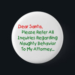 Sehr geehrter Santa Anwalt - Funny Christmas Lette Button<br><div class="desc">Sehr geehrter Herr Weihnachtsmann, verweisen Sie bitte auf alle Anfragen bezüglich des betrügerischen Verhaltens an meinen Anwalt. Das ultimative Weihnachtsgeschenk für Groß und Klein - das ist der unglaublich witzig Klassiker, der alle Liebsten Weihnachtsbilder schlagen kann. Funny & total originell, dieser Anwalt Brief an den Weihnachtsmann macht ein großartiges Weihnachtsgeschenk...</div>
