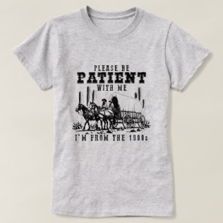 SEI GEDULDIG MIT MIR, ICH BIN AUS DEM JAHR 1900 T-Shirt